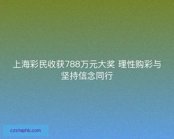 上海彩民收获788万元大奖 理性购彩与坚持信念同行