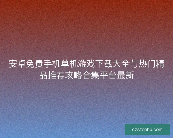 安卓免费手机单机游戏下载大全与热门精品推荐攻略合集平台最新