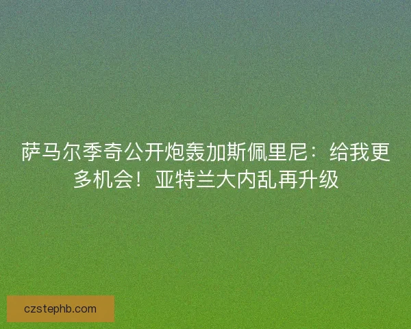 萨马尔季奇公开炮轰加斯佩里尼：给我更多机会！亚特兰大内乱再升级