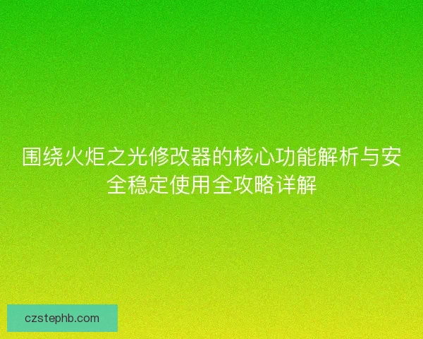 围绕火炬之光修改器的核心功能解析与安全稳定使用全攻略详解