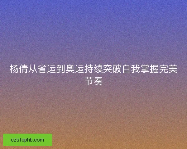 杨倩从省运到奥运持续突破自我掌握完美节奏