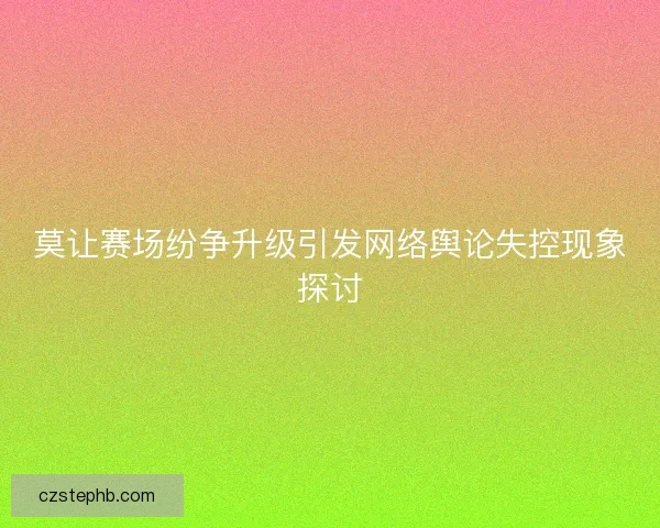莫让赛场纷争升级引发网络舆论失控现象探讨